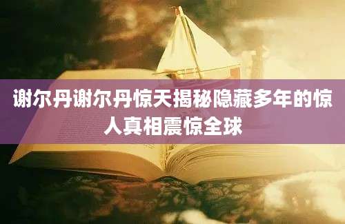 谢尔丹谢尔丹惊天揭秘隐藏多年的惊人真相震惊全球