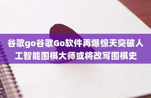 谷歌go谷歌Go软件再爆惊天突破人工智能围棋大师或将改写围棋史