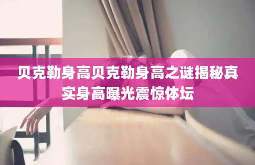贝克勒身高贝克勒身高之谜揭秘真实身高曝光震惊体坛