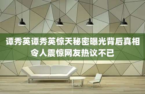 谭秀英谭秀英惊天秘密曝光背后真相令人震惊网友热议不已