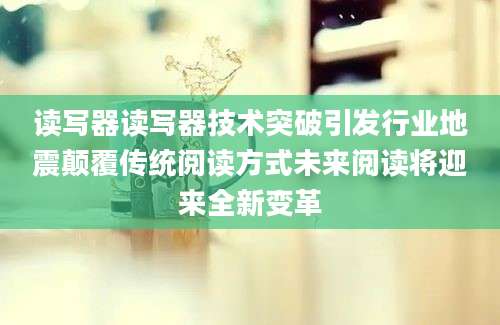读写器读写器技术突破引发行业地震颠覆传统阅读方式未来阅读将迎来全新变革