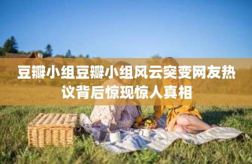 豆瓣小组豆瓣小组风云突变网友热议背后惊现惊人真相