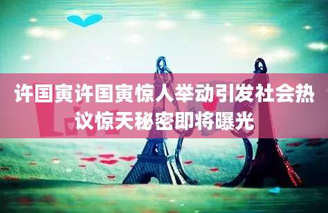 许国寅许国寅惊人举动引发社会热议惊天秘密即将曝光