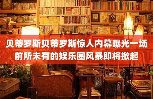 贝蒂罗斯贝蒂罗斯惊人内幕曝光一场前所未有的娱乐圈风暴即将掀起
