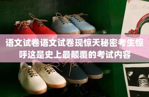 语文试卷语文试卷现惊天秘密考生惊呼这是史上最颠覆的考试内容