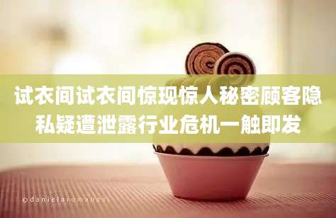 试衣间试衣间惊现惊人秘密顾客隐私疑遭泄露行业危机一触即发