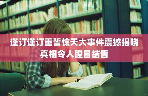 谨订谨订重誓惊天大事件震撼揭晓真相令人瞠目结舌