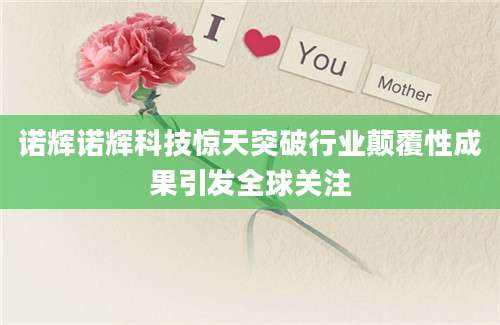 诺辉诺辉科技惊天突破行业颠覆性成果引发全球关注