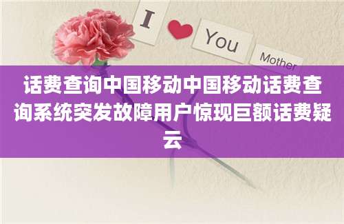 话费查询中国移动中国移动话费查询系统突发故障用户惊现巨额话费疑云