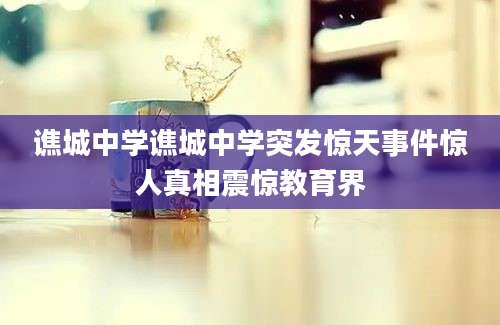 谯城中学谯城中学突发惊天事件惊人真相震惊教育界