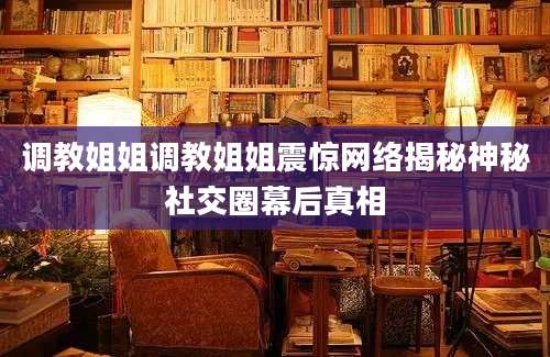 调教姐姐调教姐姐震惊网络揭秘神秘社交圈幕后真相