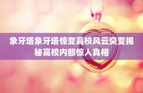 象牙塔象牙塔惊变高校风云突变揭秘高校内部惊人真相