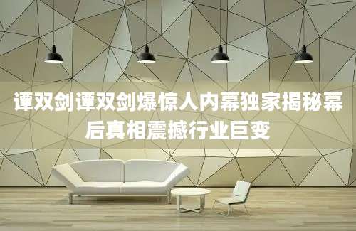 谭双剑谭双剑爆惊人内幕独家揭秘幕后真相震撼行业巨变
