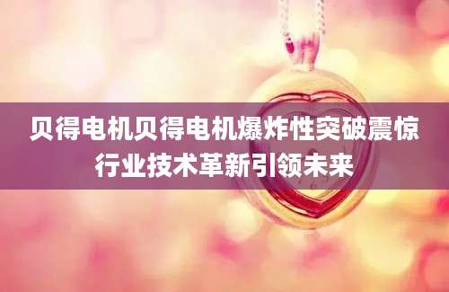 贝得电机贝得电机爆炸性突破震惊行业技术革新引领未来