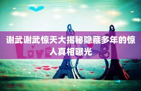 谢武谢武惊天大揭秘隐藏多年的惊人真相曝光