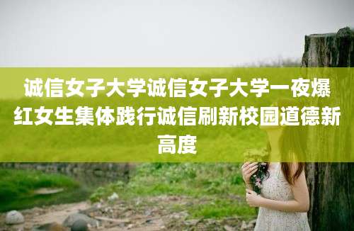 诚信女子大学诚信女子大学一夜爆红女生集体践行诚信刷新校园道德新高度