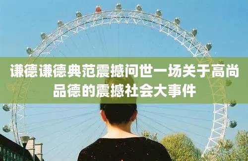 谦德谦德典范震撼问世一场关于高尚品德的震撼社会大事件