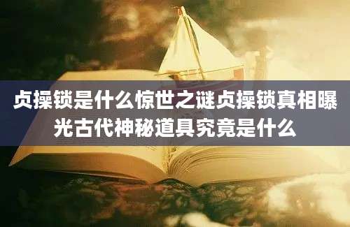 贞操锁是什么惊世之谜贞操锁真相曝光古代神秘道具究竟是什么