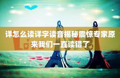 详怎么读详字读音揭秘震惊专家原来我们一直读错了