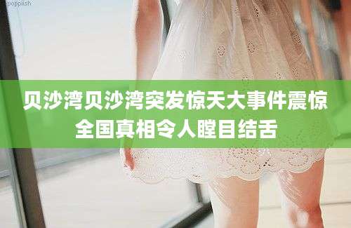 贝沙湾贝沙湾突发惊天大事件震惊全国真相令人瞠目结舌