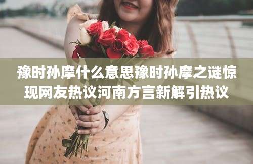 豫时孙摩什么意思豫时孙摩之谜惊现网友热议河南方言新解引热议