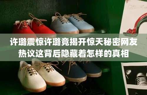 许璐震惊许璐竟揭开惊天秘密网友热议这背后隐藏着怎样的真相