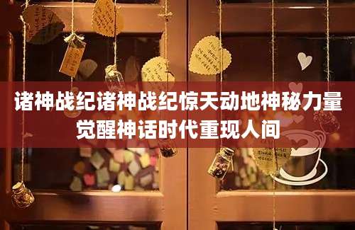 诸神战纪诸神战纪惊天动地神秘力量觉醒神话时代重现人间