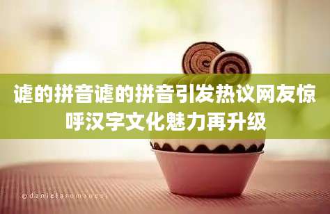 谑的拼音谑的拼音引发热议网友惊呼汉字文化魅力再升级