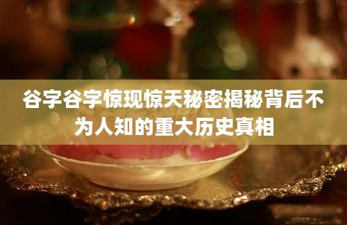 谷字谷字惊现惊天秘密揭秘背后不为人知的重大历史真相