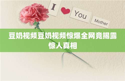 豆奶视频豆奶视频惊爆全网竟揭露惊人真相