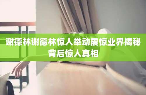 谢德林谢德林惊人举动震惊业界揭秘背后惊人真相