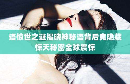 语惊世之谜揭晓神秘语背后竟隐藏惊天秘密全球震惊