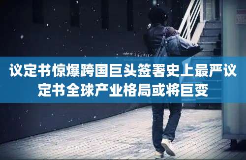 议定书惊爆跨国巨头签署史上最严议定书全球产业格局或将巨变