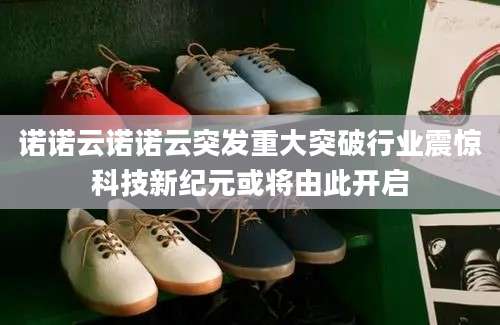 诺诺云诺诺云突发重大突破行业震惊科技新纪元或将由此开启