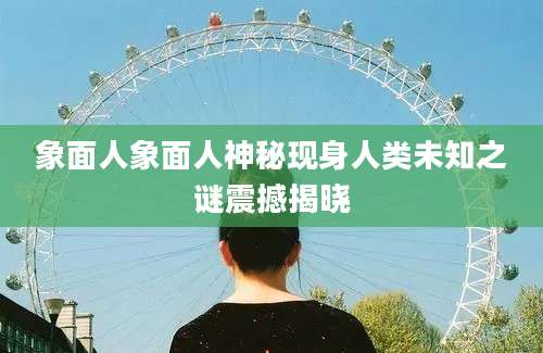 象面人象面人神秘现身人类未知之谜震撼揭晓
