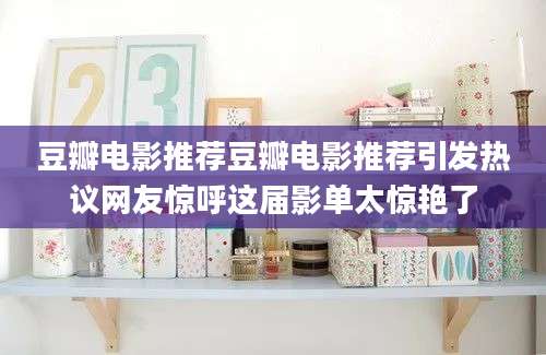 豆瓣电影推荐豆瓣电影推荐引发热议网友惊呼这届影单太惊艳了
