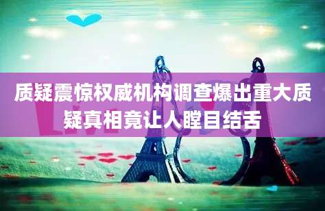 质疑震惊权威机构调查爆出重大质疑真相竟让人瞠目结舌