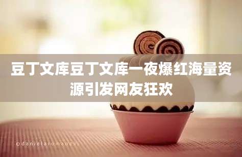豆丁文库豆丁文库一夜爆红海量资源引发网友狂欢