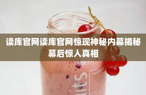 读库官网读库官网惊现神秘内幕揭秘幕后惊人真相