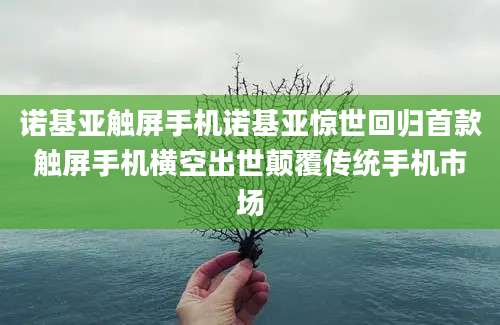 诺基亚触屏手机诺基亚惊世回归首款触屏手机横空出世颠覆传统手机市场