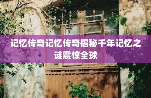 记忆传奇记忆传奇揭秘千年记忆之谜震惊全球
