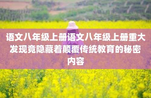 语文八年级上册语文八年级上册重大发现竟隐藏着颠覆传统教育的秘密内容