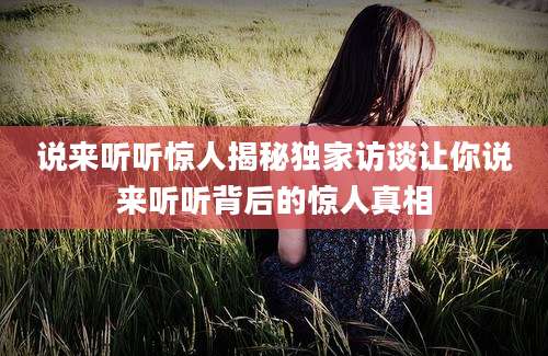 说来听听惊人揭秘独家访谈让你说来听听背后的惊人真相