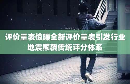 评价量表惊曝全新评价量表引发行业地震颠覆传统评分体系