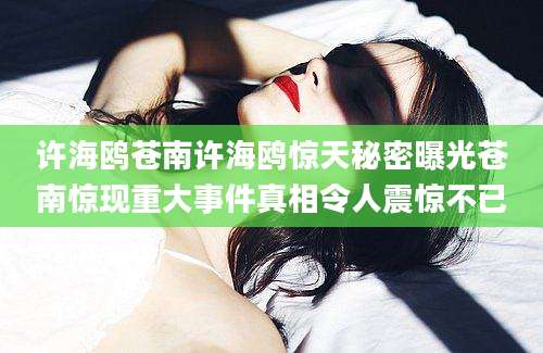 许海鸥苍南许海鸥惊天秘密曝光苍南惊现重大事件真相令人震惊不已