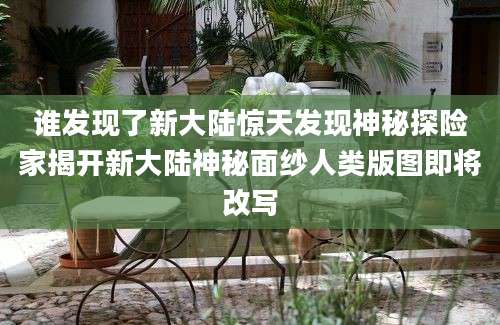谁发现了新大陆惊天发现神秘探险家揭开新大陆神秘面纱人类版图即将改写