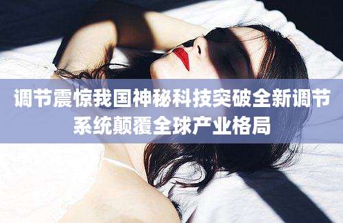 调节震惊我国神秘科技突破全新调节系统颠覆全球产业格局