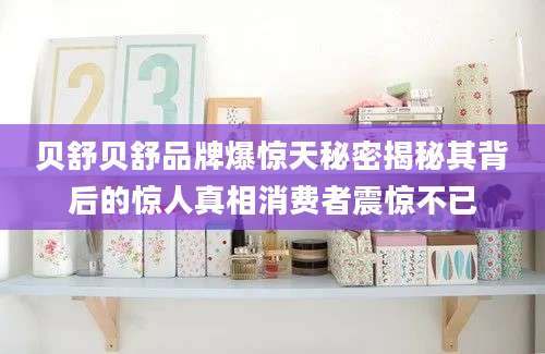 贝舒贝舒品牌爆惊天秘密揭秘其背后的惊人真相消费者震惊不已