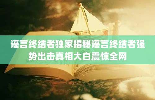 谣言终结者独家揭秘谣言终结者强势出击真相大白震惊全网