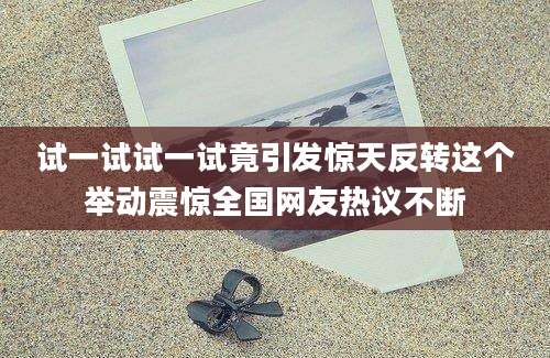 试一试试一试竟引发惊天反转这个举动震惊全国网友热议不断